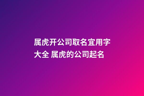 属虎开公司取名宜用字大全 属虎的公司起名-第1张-公司起名-玄机派